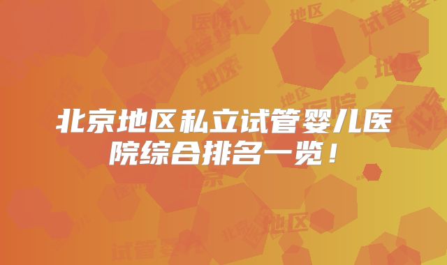 北京地区私立试管婴儿医院综合排名一览！