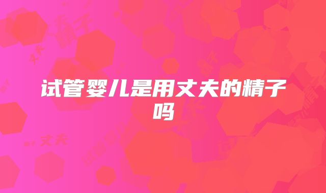 试管婴儿是用丈夫的精子吗