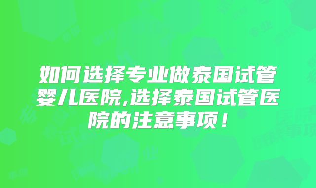 如何选择专业做泰国试管婴儿医院,选择泰国试管医院的注意事项！