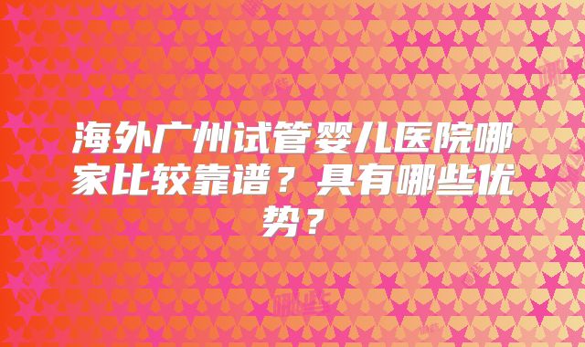 海外广州试管婴儿医院哪家比较靠谱？具有哪些优势？