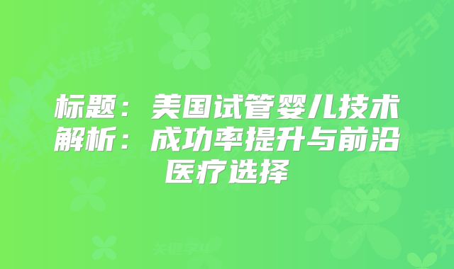 标题:美国试管婴儿技术解析:成功率提升与前沿医疗选择