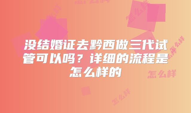 没结婚证去黔西做三代试管可以吗？详细的流程是怎么样的