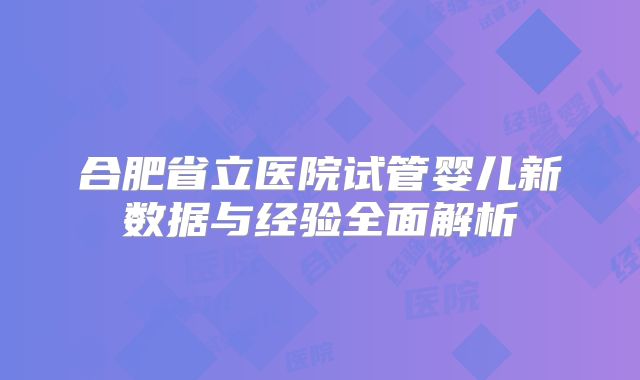 合肥省立医院试管婴儿新数据与经验全面解析