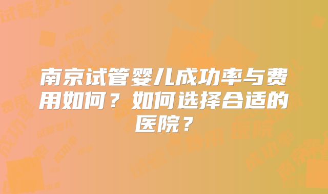 南京试管婴儿成功率与费用如何？如何选择合适的医院？
