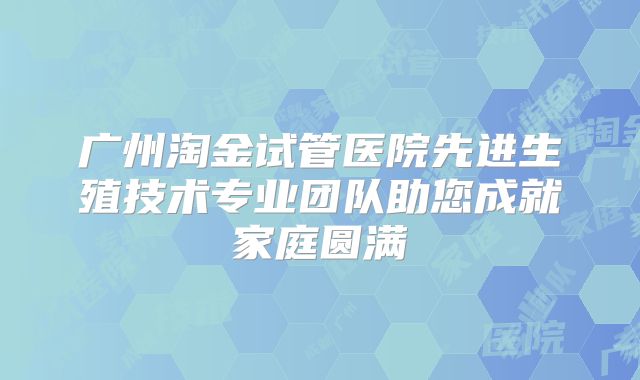 广州淘金试管医院先进生殖技术专业团队助您成就家庭圆满