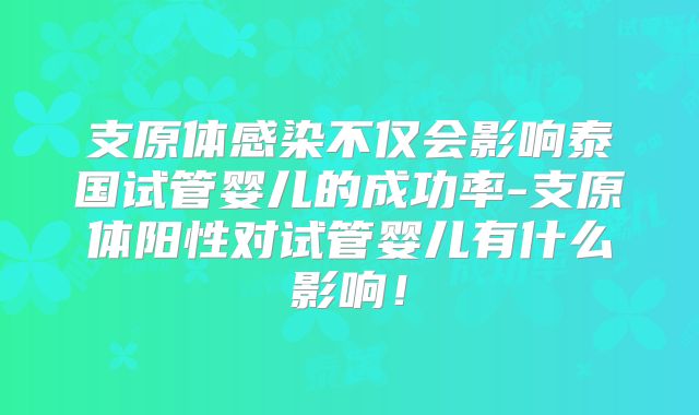 支原体感染不仅会影响泰国试管婴儿的成功率-支原体阳性对试管婴儿有什么影响！