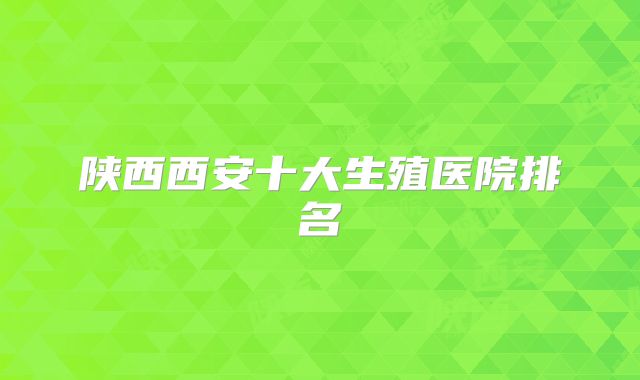 陕西西安十大生殖医院排名