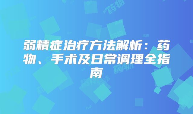 弱精症治疗方法解析：药物、手术及日常调理全指南