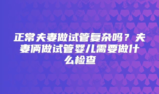 正常夫妻做试管复杂吗?夫妻俩做试管婴儿需要做什么检查