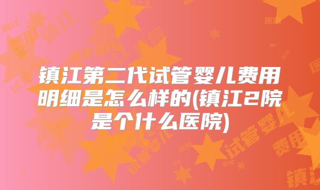 镇江第二代试管婴儿费用明细是怎么样的(镇江2院是个什么医院)