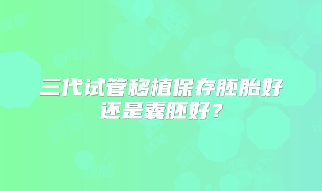 三代试管移植保存胚胎好还是囊胚好？