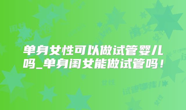 单身女性可以做试管婴儿吗_单身闺女能做试管吗！