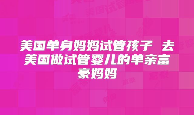 美国单身妈妈试管孩子 去美国做试管婴儿的单亲富豪妈妈