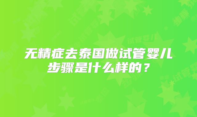 无精症去泰国做试管婴儿步骤是什么样的?