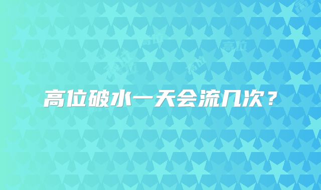 高位破水一天会流几次？
