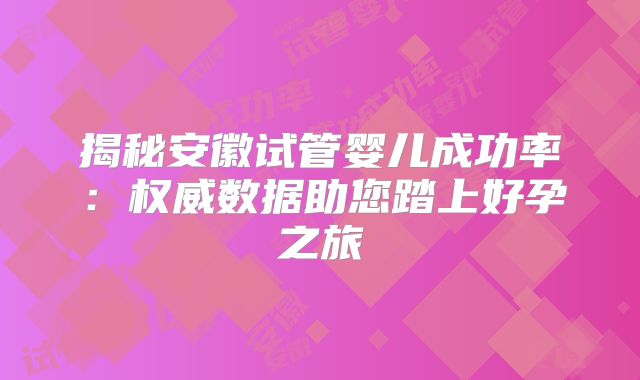 揭秘安徽试管婴儿成功率：权威数据助您踏上好孕之旅