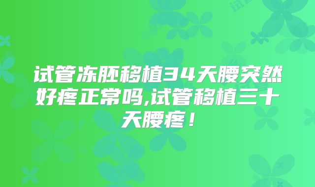 试管冻胚移植34天腰突然好疼正常吗,试管移植三十天腰疼！
