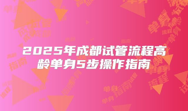 2025年成都试管流程高龄单身5步操作指南
