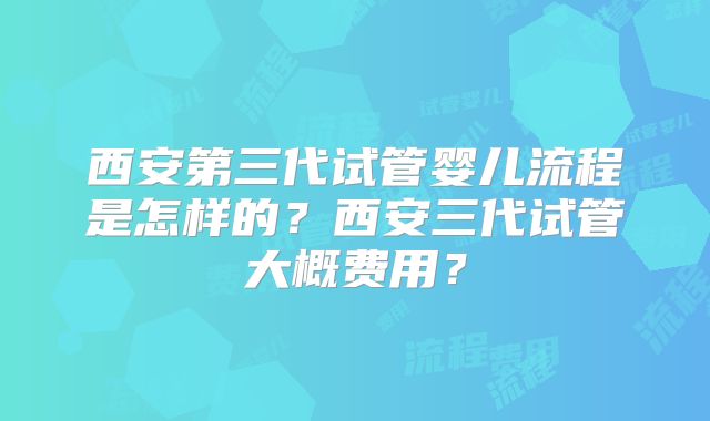 西安第三代试管婴儿流程是怎样的?西安三代试管大概费用?
