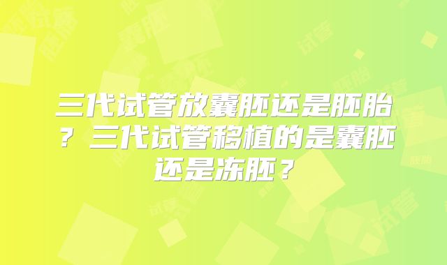 三代试管放囊胚还是胚胎？三代试管移植的是囊胚还是冻胚？