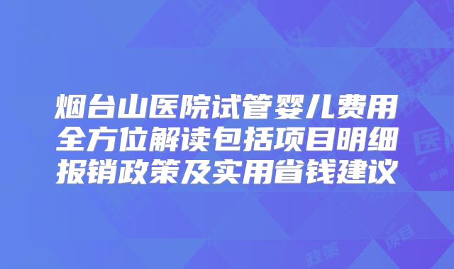 烟台山医院试管婴儿费用全方位解读包括项目明细报销政策及实用省钱建议