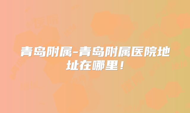 青岛附属-青岛附属医院地址在哪里！