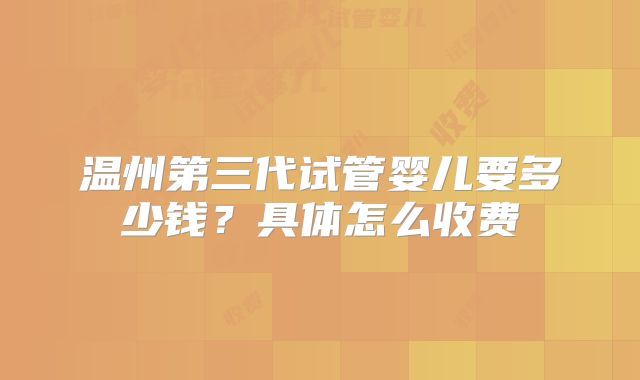 温州第三代试管婴儿要多少钱？具体怎么收费