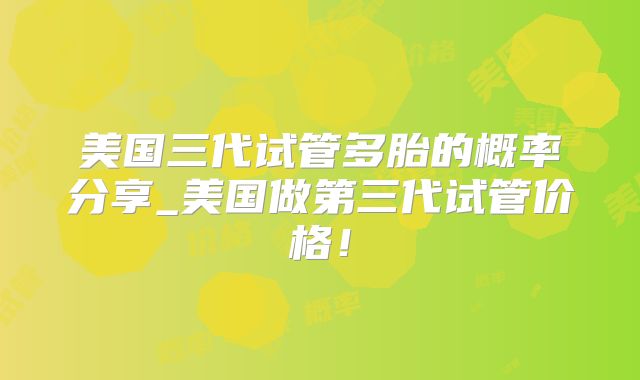 美国三代试管多胎的概率分享_美国做第三代试管价格!