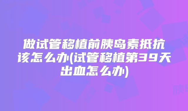 做试管移植前胰岛素抵抗该怎么办(试管移植第39天出血怎么办)