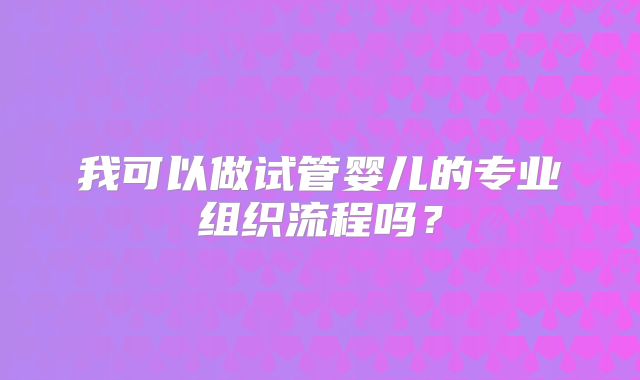 我可以做试管婴儿的专业组织流程吗?
