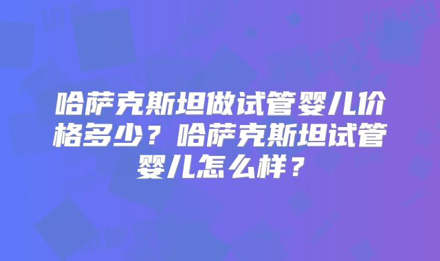 哈萨克斯坦做试管婴儿价格多少?哈萨克斯坦试管婴儿怎么样?
