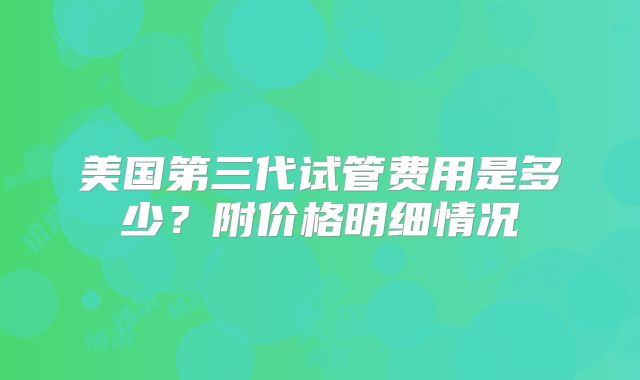 美国第三代试管费用是多少？附价格明细情况