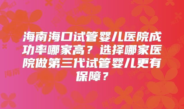 海南海口试管婴儿医院成功率哪家高？选择哪家医院做第三代试管婴儿更有保障？