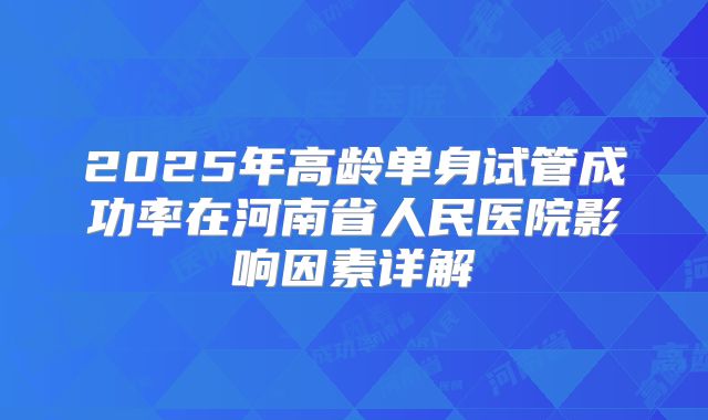 2025年高龄单身试管成功率在河南省人民医院影响因素详解