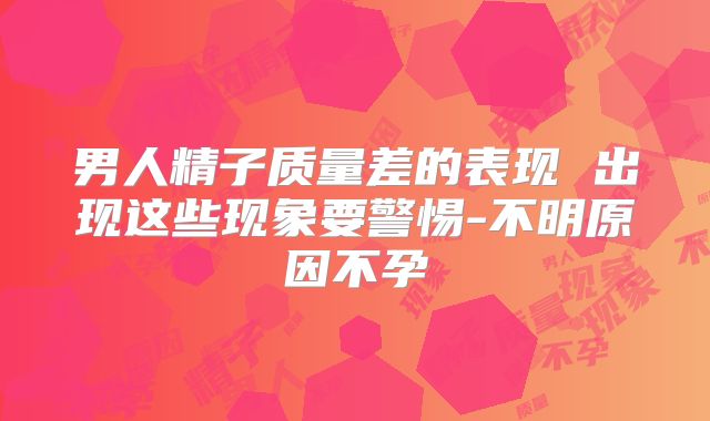男人精子质量差的表现 出现这些现象要警惕-不明原因不孕