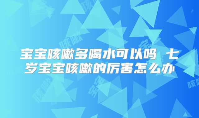 宝宝咳嗽多喝水可以吗 七岁宝宝咳嗽的厉害怎么办