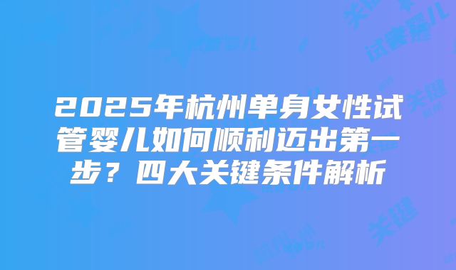 2025年杭州单身女性试管婴儿如何顺利迈出第一步？四大关键条件解析