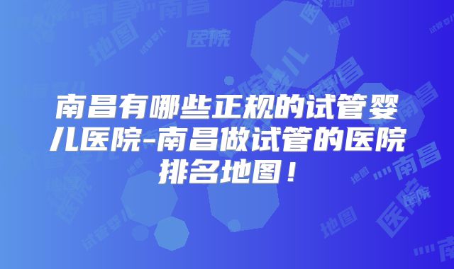 南昌有哪些正规的试管婴儿医院-南昌做试管的医院排名地图！
