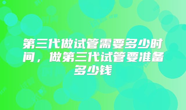 第三代做试管需要多少时间，做第三代试管要准备多少钱