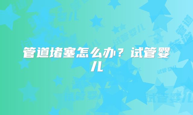 管道堵塞怎么办？试管婴儿