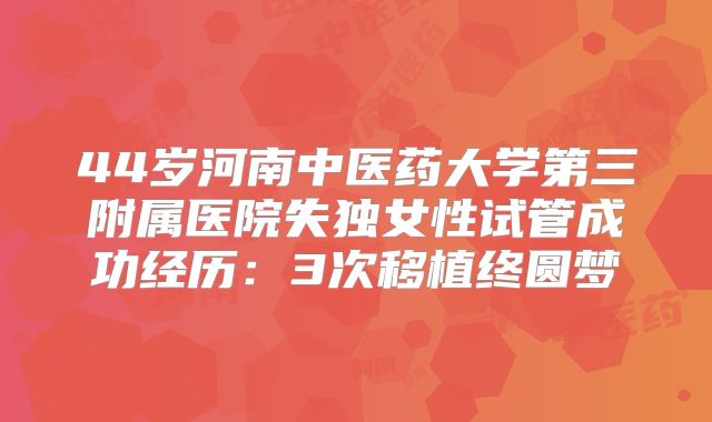 44岁河南中医药大学第三附属医院失独女性试管成功经历：3次移植终圆梦