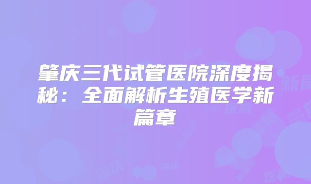 肇庆三代试管医院深度揭秘：全面解析生殖医学新篇章