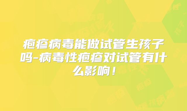 疱疹病毒能做试管生孩子吗-病毒性疱疹对试管有什么影响！