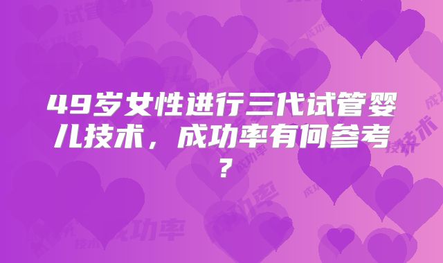 49岁女性进行三代试管婴儿技术，成功率有何参考？