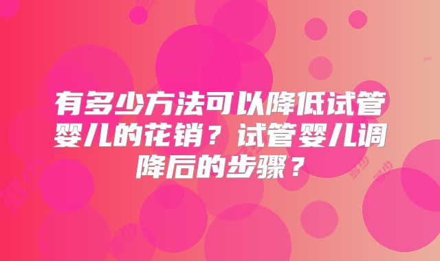 有多少方法可以降低试管婴儿的花销？试管婴儿调降后的步骤？