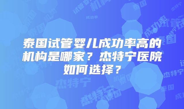 泰国试管婴儿成功率高的机构是哪家？杰特宁医院如何选择？