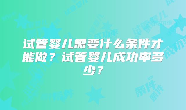 试管婴儿需要什么条件才能做?试管婴儿成功率多少?