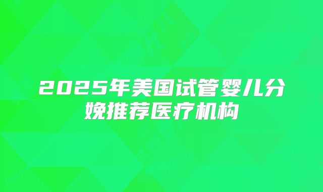 2025年美国试管婴儿分娩推荐医疗机构