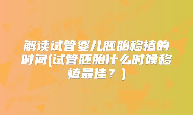 解读试管婴儿胚胎移植的时间(试管胚胎什么时候移植最佳？)