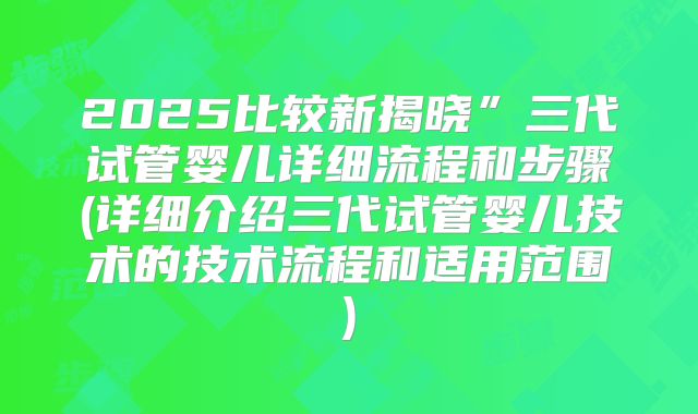 2025比较新揭晓”三代试管婴儿详细流程和步骤(详细介绍三代试管婴儿技术的技术流程和适用范围)